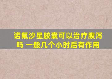 诺氟沙星胶囊可以治疗腹泻吗 一般几个小时后有作用